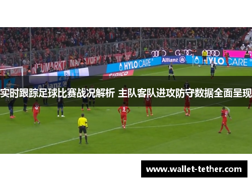 实时跟踪足球比赛战况解析 主队客队进攻防守数据全面呈现