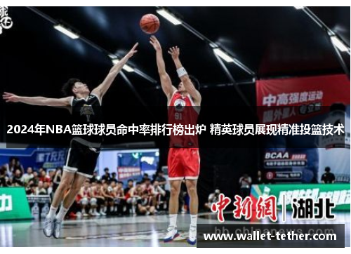 2024年NBA篮球球员命中率排行榜出炉 精英球员展现精准投篮技术