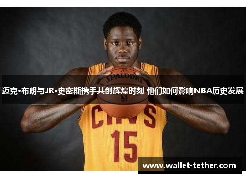 迈克·布朗与JR·史密斯携手共创辉煌时刻 他们如何影响NBA历史发展